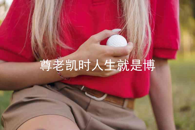 尊老凯时人生就是博